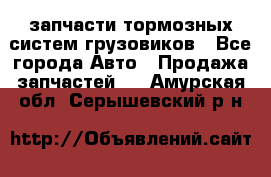 запчасти тормозных систем грузовиков - Все города Авто » Продажа запчастей   . Амурская обл.,Серышевский р-н